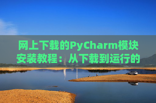 网上下载的PyCharm模块安装教程：从下载到运行的全流程